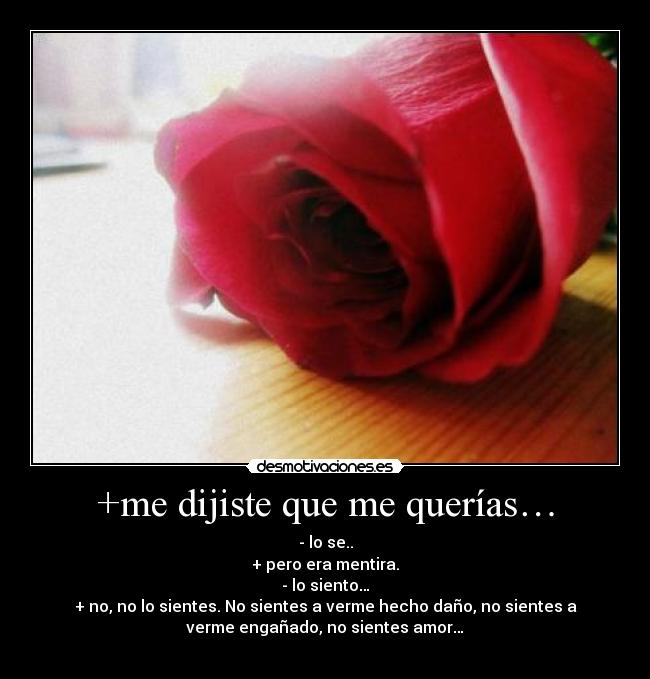 +me dijiste que me querías… - - lo se..
+ pero era mentira.
- lo siento…
+ no, no lo sientes. No sientes a verme hecho daño, no sientes a
verme engañado, no sientes amor…
