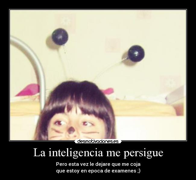 La inteligencia me persigue - Pero esta vez le dejare que me coja
que estoy en epoca de examenes ;)