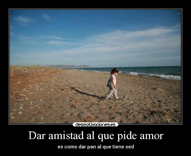 Dar amistad al que pide amor - es como dar pan al que tiene sed
