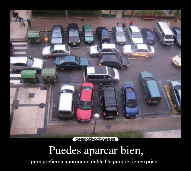 Puedes aparcar bien, - pero prefieres aparcar en doble fila porque tienes prisa...