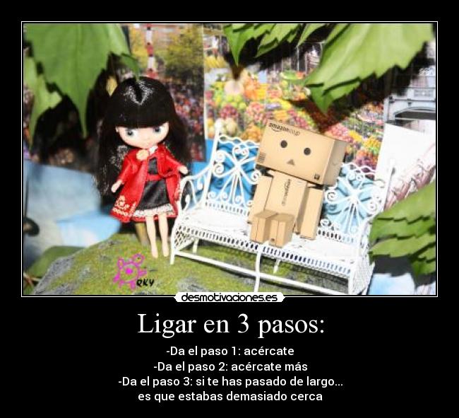 Ligar en 3 pasos: - -Da el paso 1: acércate
-Da el paso 2: acércate más
-Da el paso 3: si te has pasado de largo...
es que estabas demasiado cerca