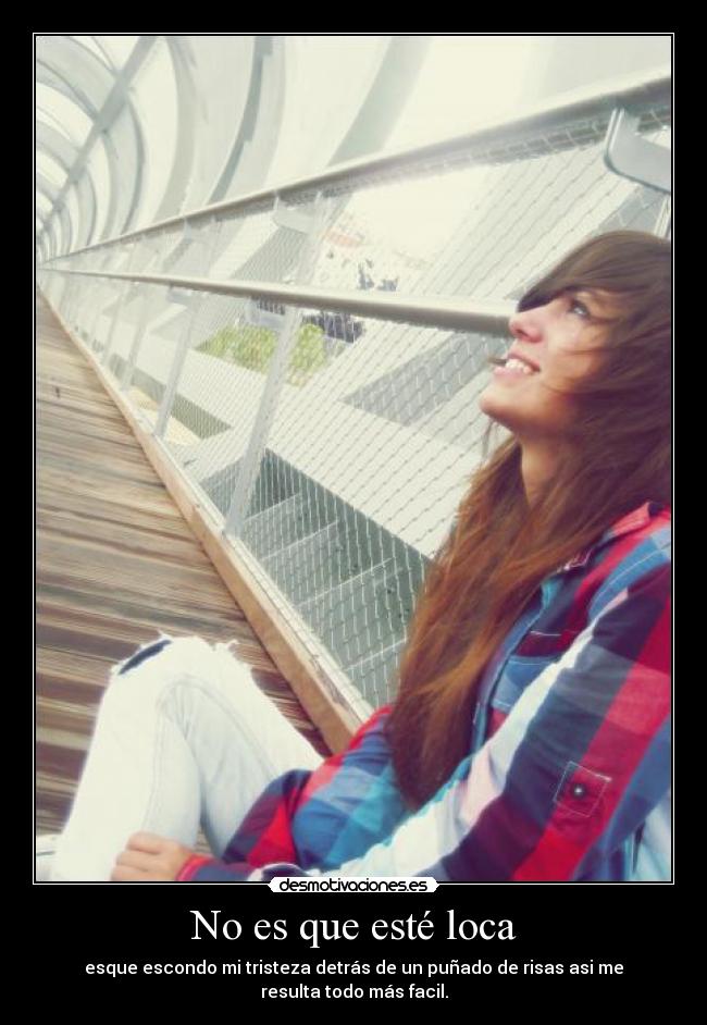No es que esté loca - esque escondo mi tristeza detrás de un puñado de risas asi me resulta todo más facil.