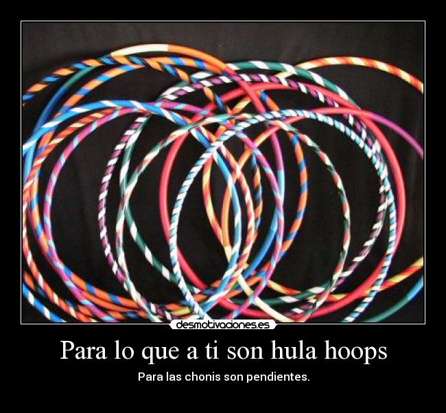 Para lo que a ti son hula hoops -