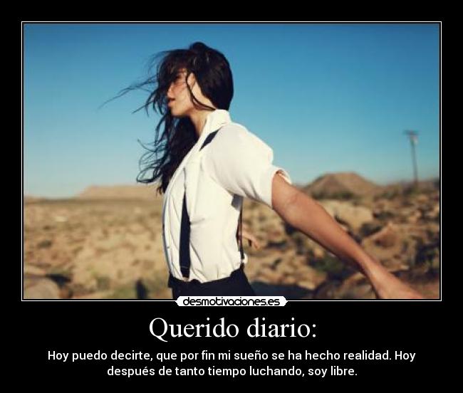 Querido diario: - Hoy puedo decirte, que por fin mi sueño se ha hecho realidad. Hoy
después de tanto tiempo luchando, soy libre.