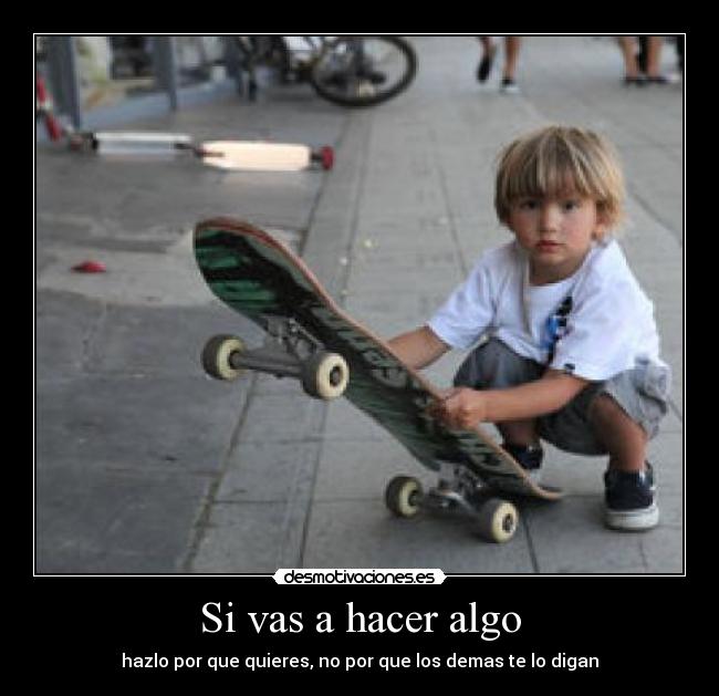 Si vas a hacer algo - hazlo por que quieres, no por que los demas te lo digan