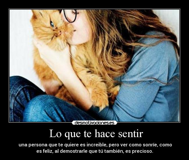 Lo que te hace sentir - una persona que te quiere es increible, pero ver como sonríe, como
es feliz, al demostrarle que tú también, es precioso.