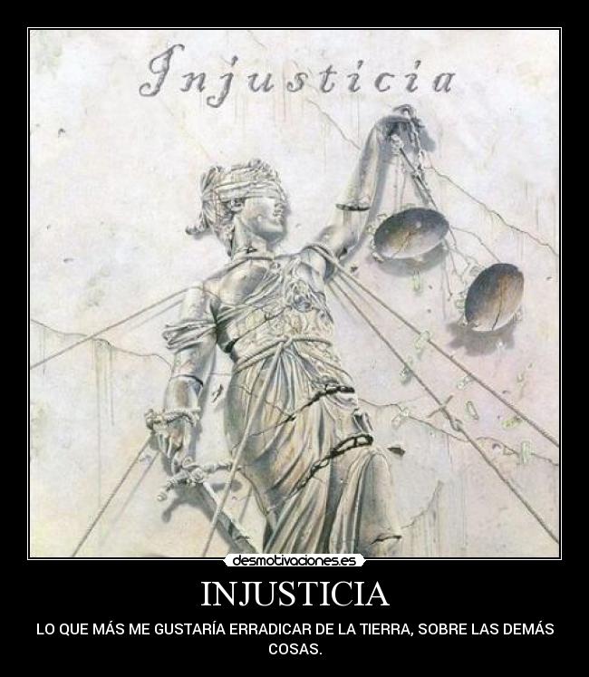 INJUSTICIA - LO QUE MÁS ME GUSTARÍA ERRADICAR DE LA TIERRA, SOBRE LAS DEMÁS
COSAS.