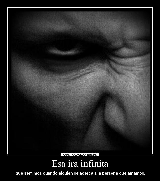 Esa ira infinita - que sentimos cuando alguien se acerca a la persona que amamos.