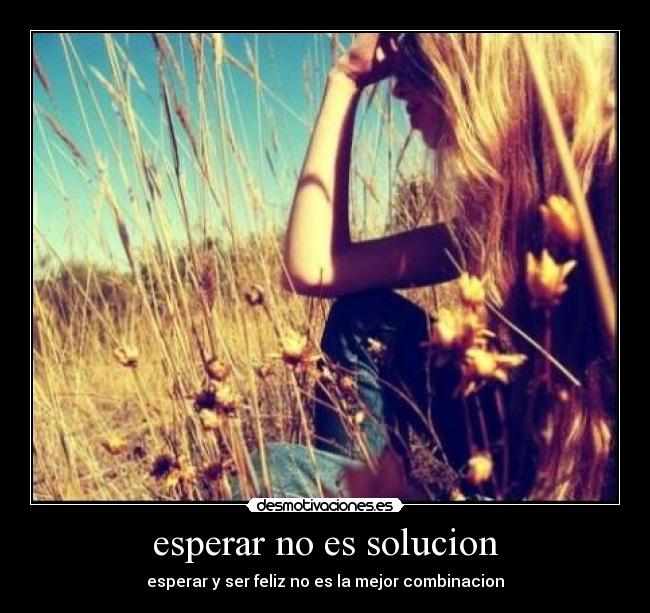 esperar no es solucion - esperar y ser feliz no es la mejor combinacion