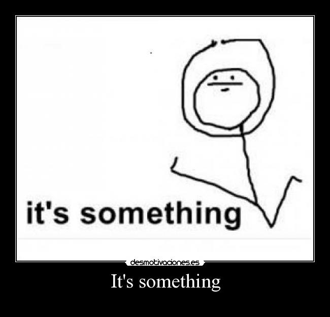 Its something - 