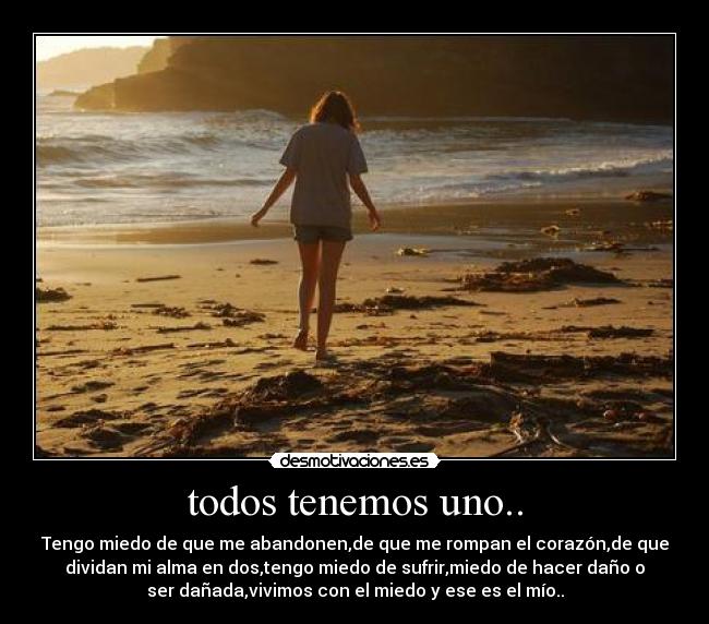 todos tenemos uno.. - Tengo miedo de que me abandonen,de que me rompan el corazón,de que
dividan mi alma en dos,tengo miedo de sufrir,miedo de hacer daño o
ser dañada,vivimos con el miedo y ese es el mío..