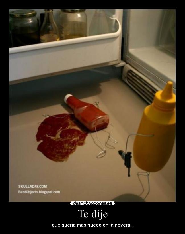Te dije - que queria mas hueco en la nevera...