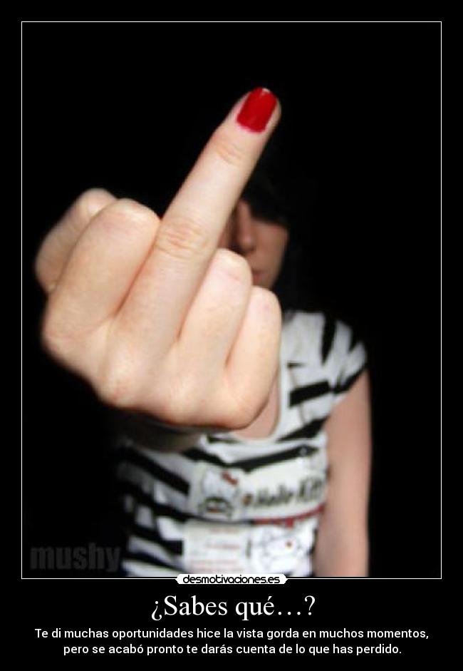 ¿Sabes qué…? - Te di muchas oportunidades hice la vista gorda en muchos momentos,
pero se acabó pronto te darás cuenta de lo que has perdido.
