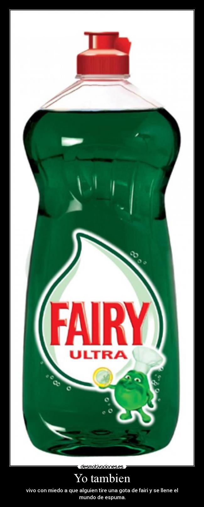 Yo tambien - vivo con miedo a que alguien tire una gota de fairi y se llene el mundo de espuma.