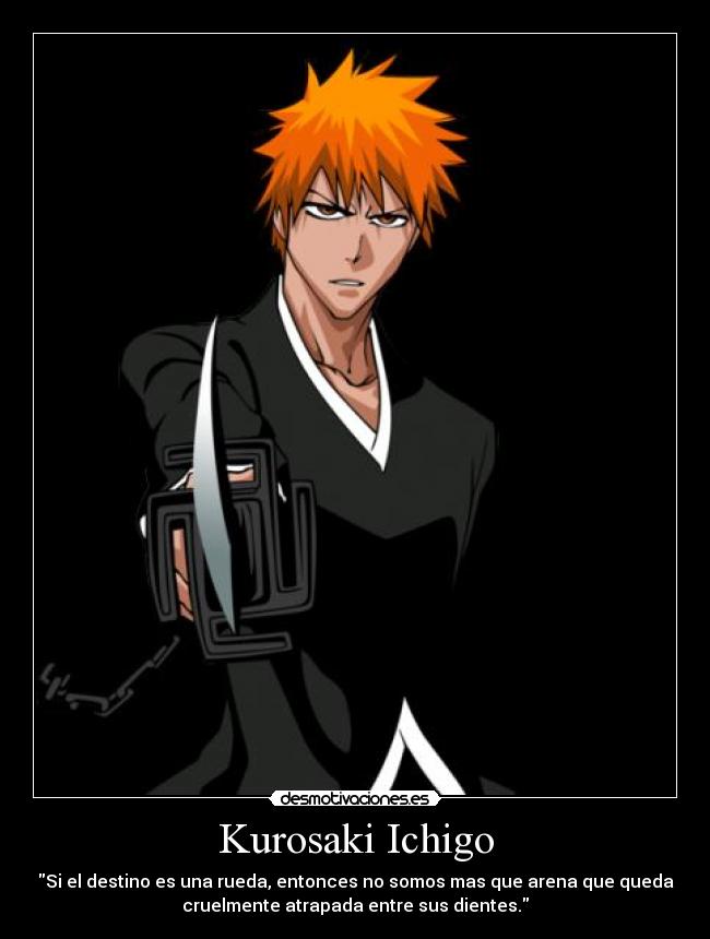 Kurosaki Ichigo - Si el destino es una rueda, entonces no somos mas que arena que queda
cruelmente atrapada entre sus dientes.