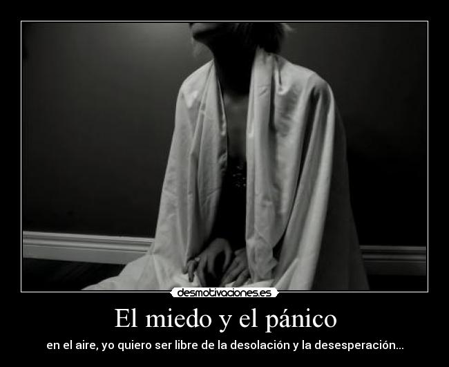 El miedo y el pánico - en el aire, yo quiero ser libre de la desolación y la desesperación...
