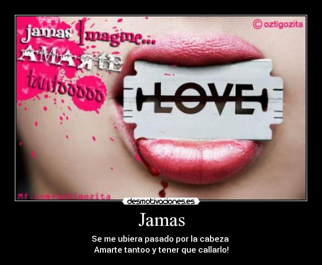 Jamas - Se me ubiera pasado por la cabeza 
Amarte tantoo y tener que callarlo!