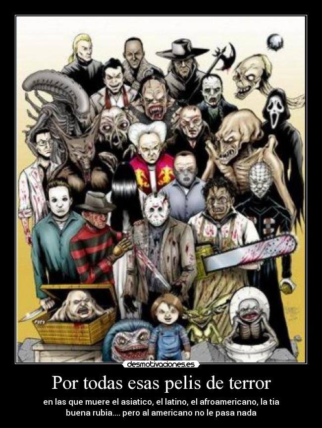 Por todas esas pelis de terror - en las que muere el asiatico, el latino, el afroamericano, la tia
buena rubia.... pero al americano no le pasa nada