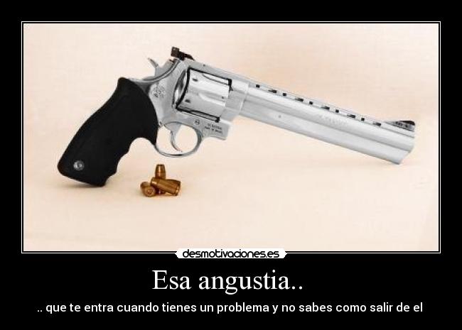 Esa angustia..  - .. que te entra cuando tienes un problema y no sabes como salir de el 