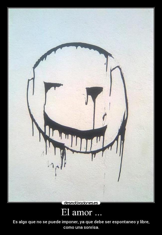 El amor ... - Es algo que no se puede imponer, ya que debe ser espontaneo y libre,
como una sonrisa.