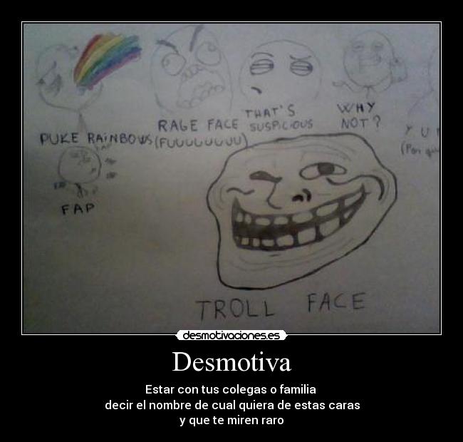 Desmotiva - Estar con tus colegas o familia
decir el nombre de cual quiera de estas caras
y que te miren raro