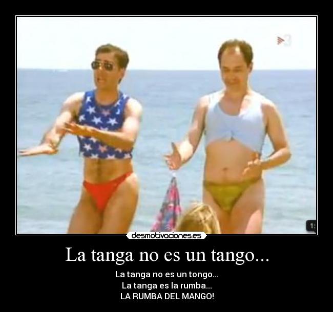 La tanga no es un tango... - La tanga no es un tongo...
La tanga es la rumba...
LA RUMBA DEL MANGO!