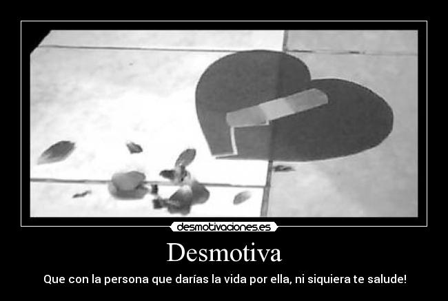 Desmotiva - Que con la persona que darías la vida por ella, ni siquiera te salude!