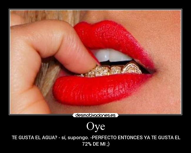 Oye -  TE GUSTA EL AGUA? - sí, supongo. -PERFECTO ENTONCES YA TE GUSTA EL
72% DE MI ;)