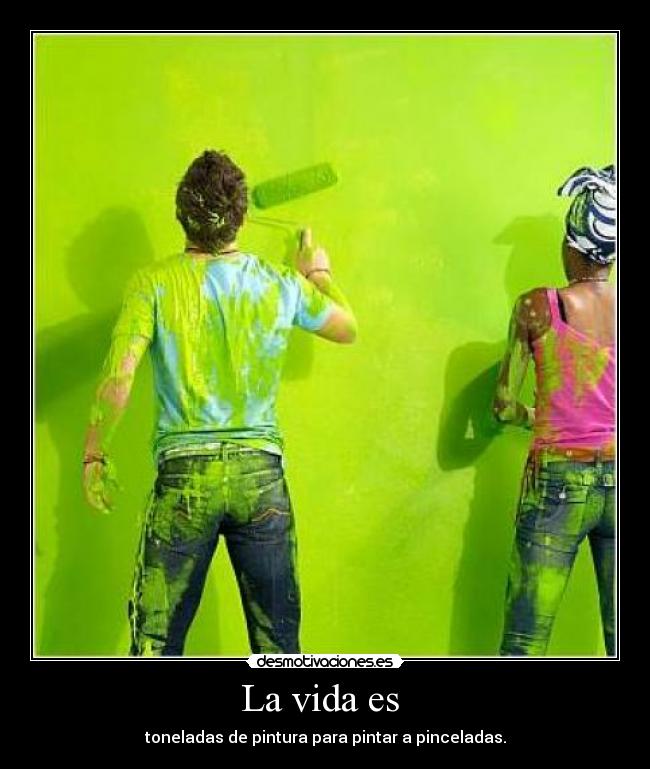 La vida es - toneladas de pintura para pintar a pinceladas.