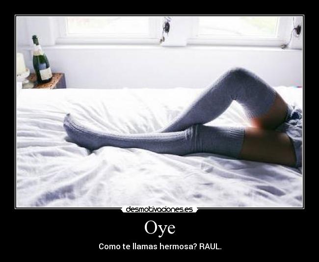 Oye - Como te llamas hermosa? RAUL.