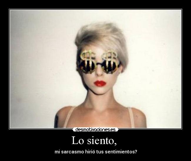 Lo siento,  - mi sarcasmo hirió tus sentimientos?
