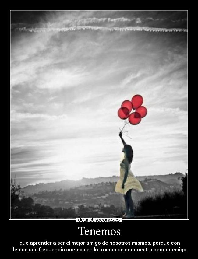 Tenemos -  que aprender a ser el mejor amigo de nosotros mismos, porque con
demasiada frecuencia caemos en la trampa de ser nuestro peor enemigo.