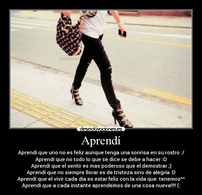 Aprendí - Aprendí que uno no es feliz aunque tenga una sonrisa en su rostro :/
Aprendí que no todo lo que se dice se debe a hacer :O
Aprendí que el sentir es mas poderoso que el demostrar ;)
Aprendí que no siempre llorar es de tristeza sino de alegría :D
Aprendí que el vivir cada día es estar feliz con la vida que  tenemos^^
Aprendí que a cada instante aprendemos de una cosa nueva!!!! (: