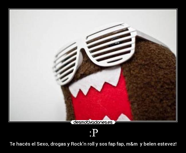 :P - Te hacés el Sexo, drogas y Rockn roll y sos fap fap, m&m  y belen estevez!
