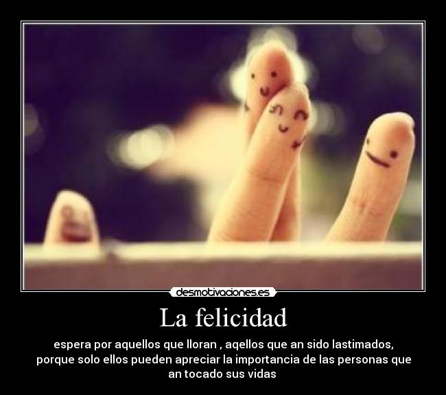 La felicidad - espera por aquellos que lloran , aqellos que an sido lastimados,
porque solo ellos pueden apreciar la importancia de las personas que
an tocado sus vidas 
