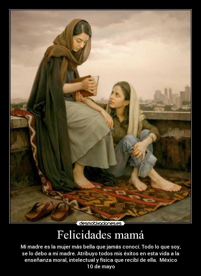 Felicidades mamá - Mi madre es la mujer más bella que jamás conocí. Todo lo que soy,
se lo debo a mi madre. Atribuyo todos mis éxitos en esta vida a la
enseñanza moral, intelectual y física que recibí de ella.  México
10 de mayo
