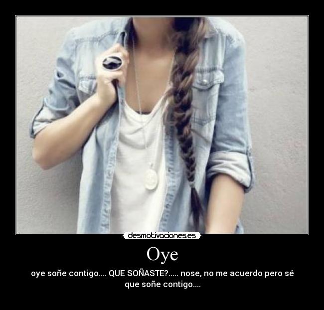 Oye - oye soñe contigo.... QUE SOÑASTE?..... nose, no me acuerdo pero sé
que soñe contigo....
