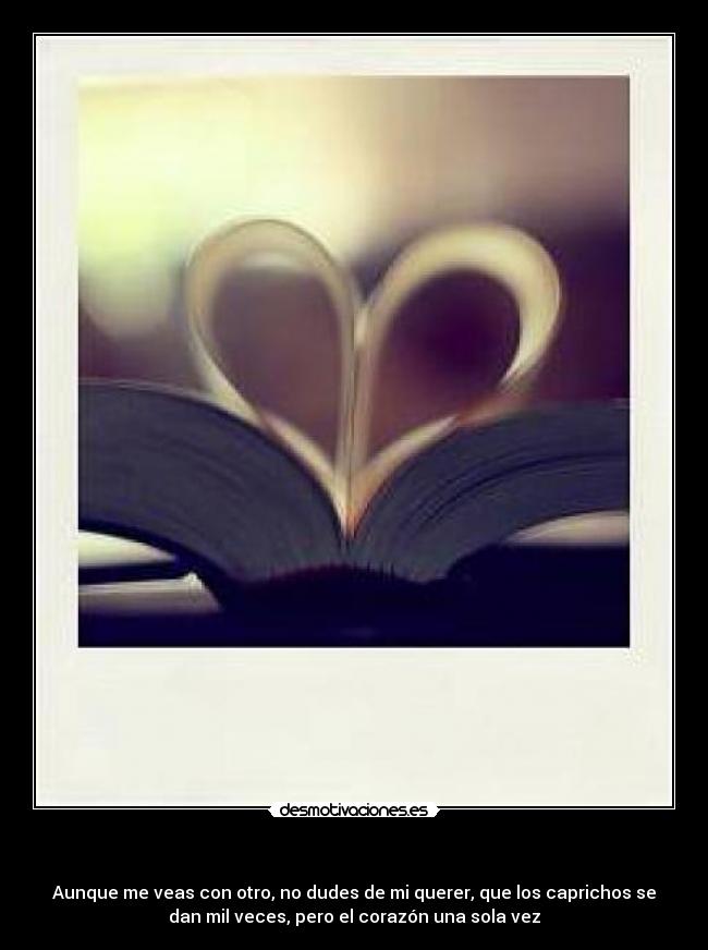  - Aunque me veas con otro, no dudes de mi querer, que los caprichos se
dan mil veces, pero el corazón una sola vez