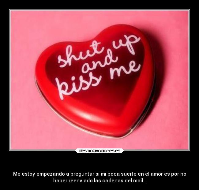  - Me estoy empezando a preguntar si mi poca suerte en el amor es por no
haber reenviado las cadenas del mail...