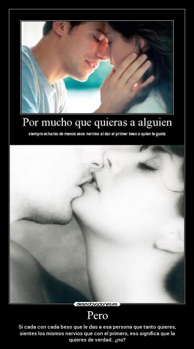 Pero - Si cada con cada beso que le das a esa persona que tanto quieres,
sientes los mismos nervios que con el primero, eso significa que la
quieres de verdad.. ¿no?