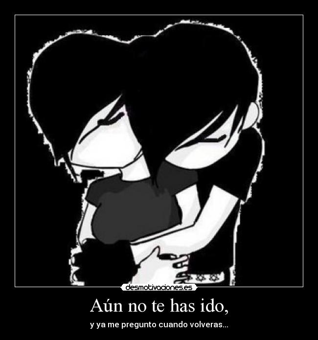 Aún no te has ido, - y ya me pregunto cuando volveras...