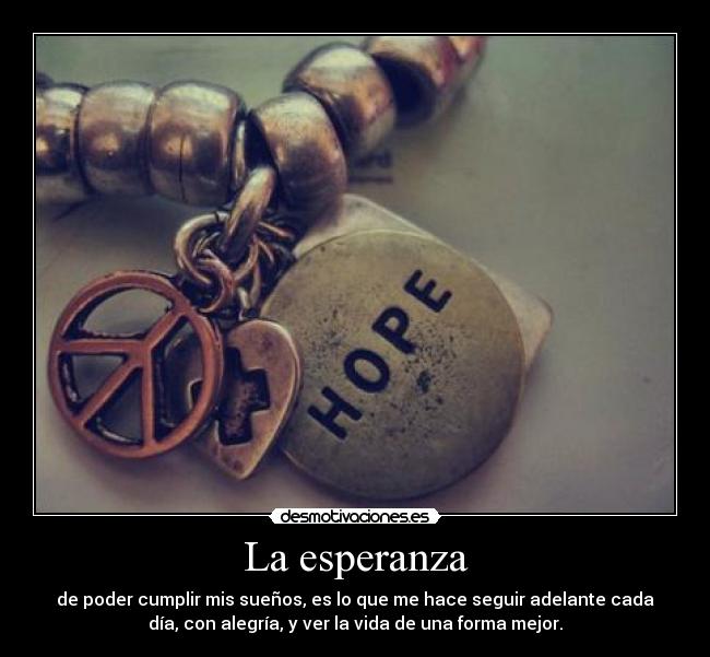 La esperanza - de poder cumplir mis sueños, es lo que me hace seguir adelante cada
día, con alegría, y ver la vida de una forma mejor.
