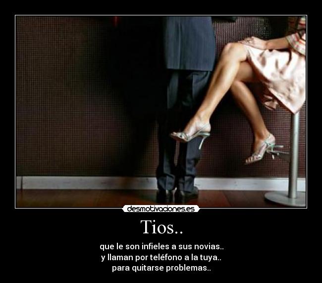 Tios.. - que le son infieles a sus novias..
y llaman por teléfono a la tuya..
para quitarse problemas..