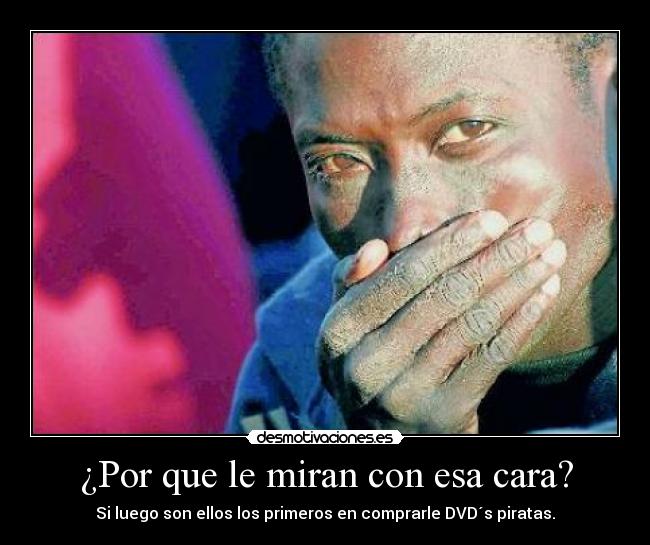 ¿Por que le miran con esa cara? - Si luego son ellos los primeros en comprarle DVD´s piratas.