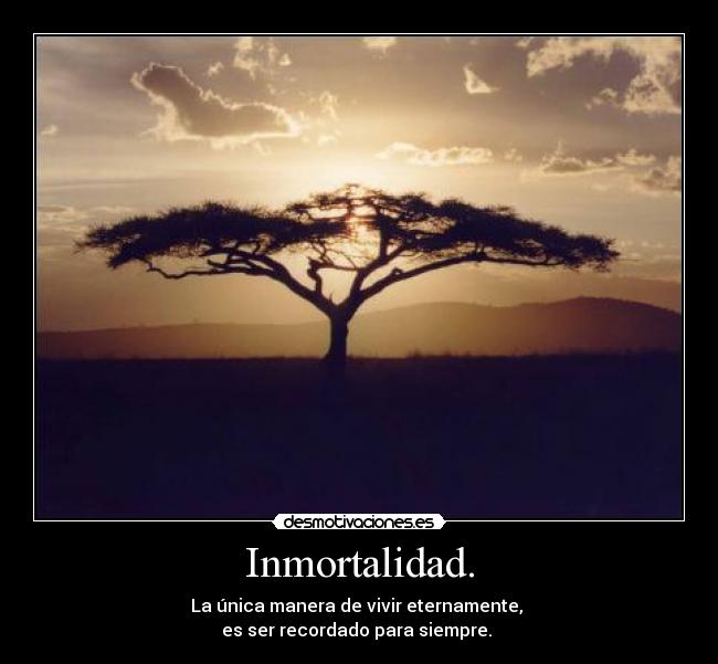 Inmortalidad. - La única manera de vivir eternamente, 
es ser recordado para siempre. 