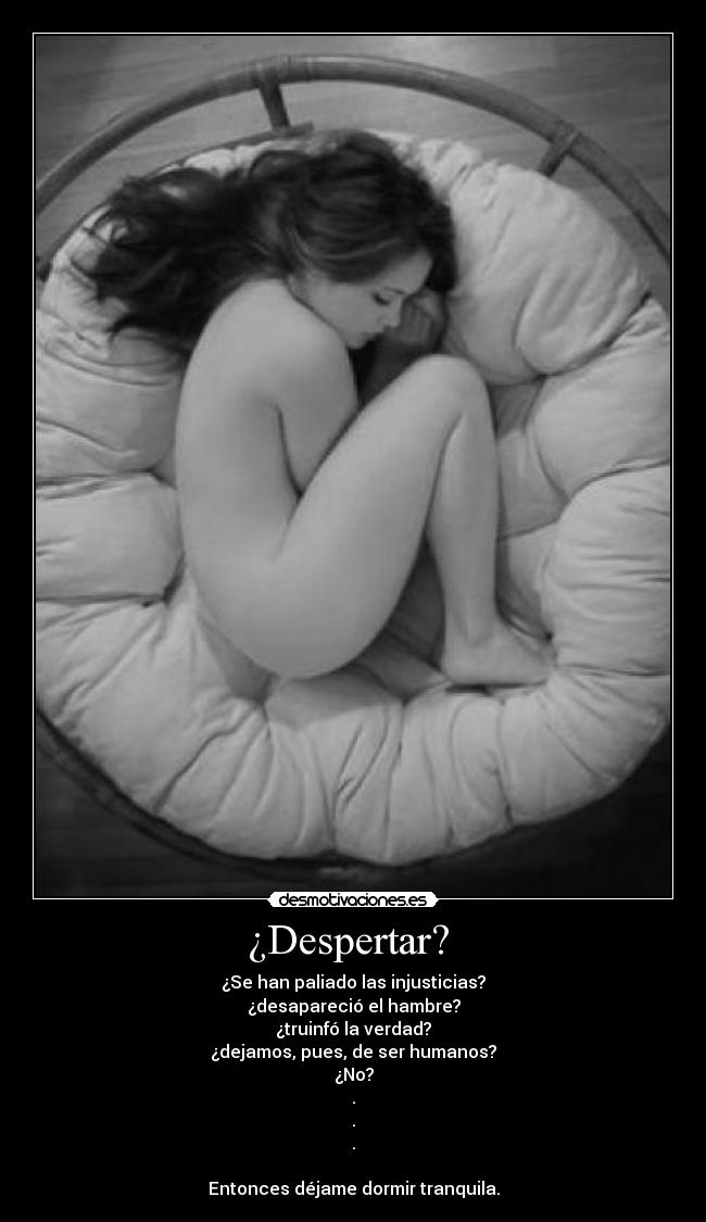 ¿Despertar? - ¿Se han paliado las injusticias?
¿desapareció el hambre?
¿truinfó la verdad?
¿dejamos, pues, de ser humanos?
¿No?
.
.
.
Entonces déjame dormir tranquila.