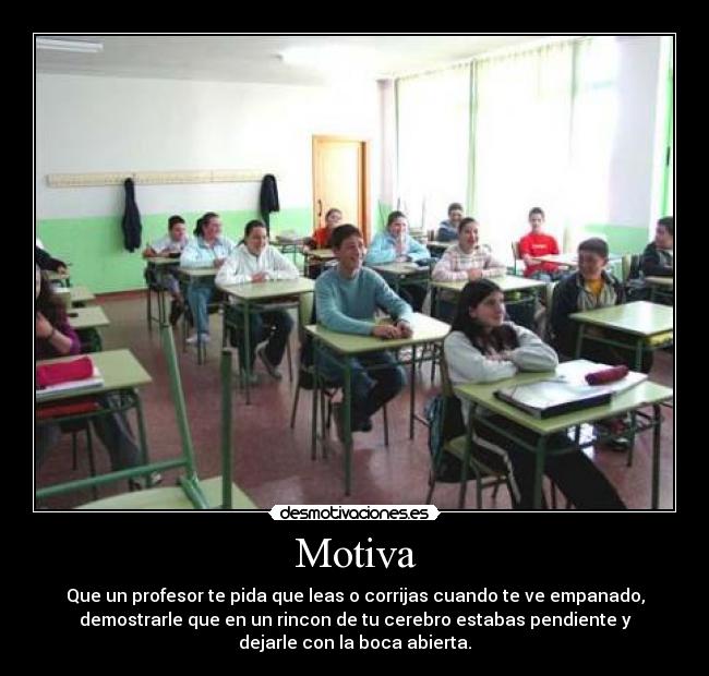Motiva - Que un profesor te pida que leas o corrijas cuando te ve empanado,
demostrarle que en un rincon de tu cerebro estabas pendiente y
dejarle con la boca abierta.