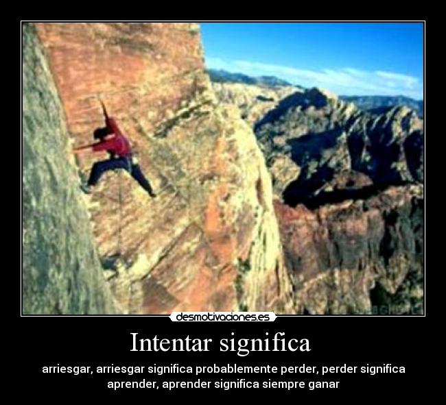Intentar significa - arriesgar, arriesgar significa probablemente perder, perder significa
aprender, aprender significa siempre ganar