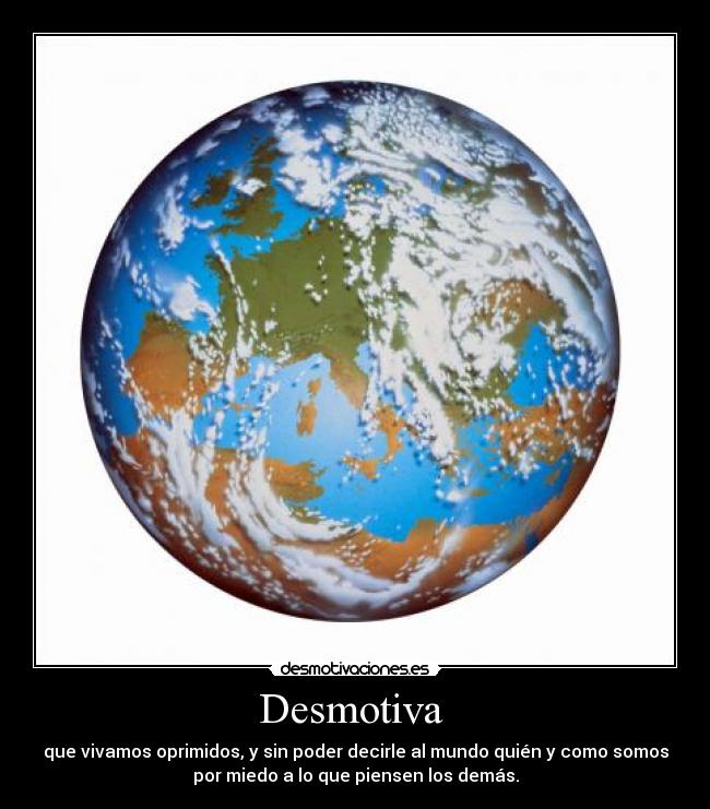 Desmotiva  - que vivamos oprimidos, y sin poder decirle al mundo quién y como somos
por miedo a lo que piensen los demás.