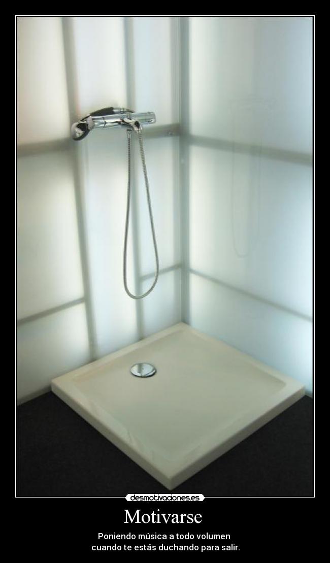 Motivarse - Poniendo música a todo volumen
cuando te estás duchando para salir.